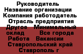 Руководитель › Название организации ­ Компания-работодатель › Отрасль предприятия ­ Другое › Минимальный оклад ­ 1 - Все города Работа » Вакансии   . Ставропольский край,Ставрополь г.